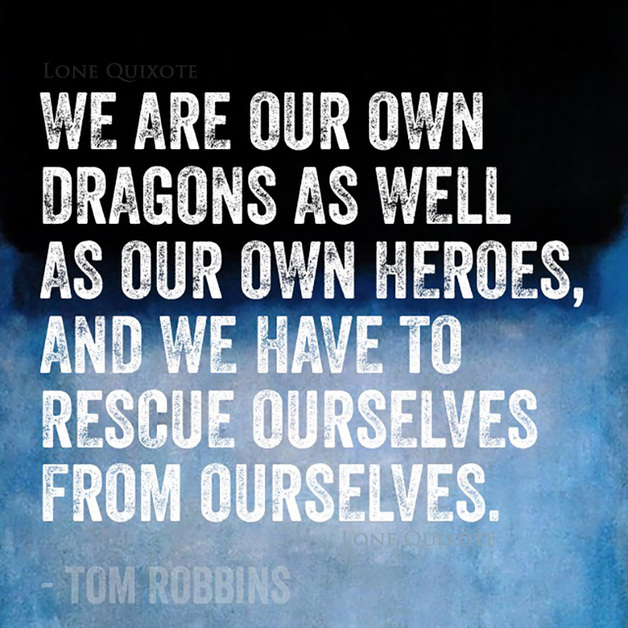 We are our own dragons as well as our own heroes, and we have to rescue ourselves from ourselves. -- Tom Robbins