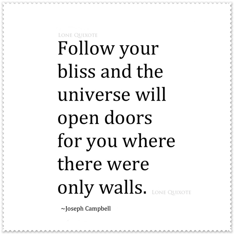 'Follow your bliss and the universe will open doors for you where there were only walls.'   --  Joseph Campbell | Lone Quixote
