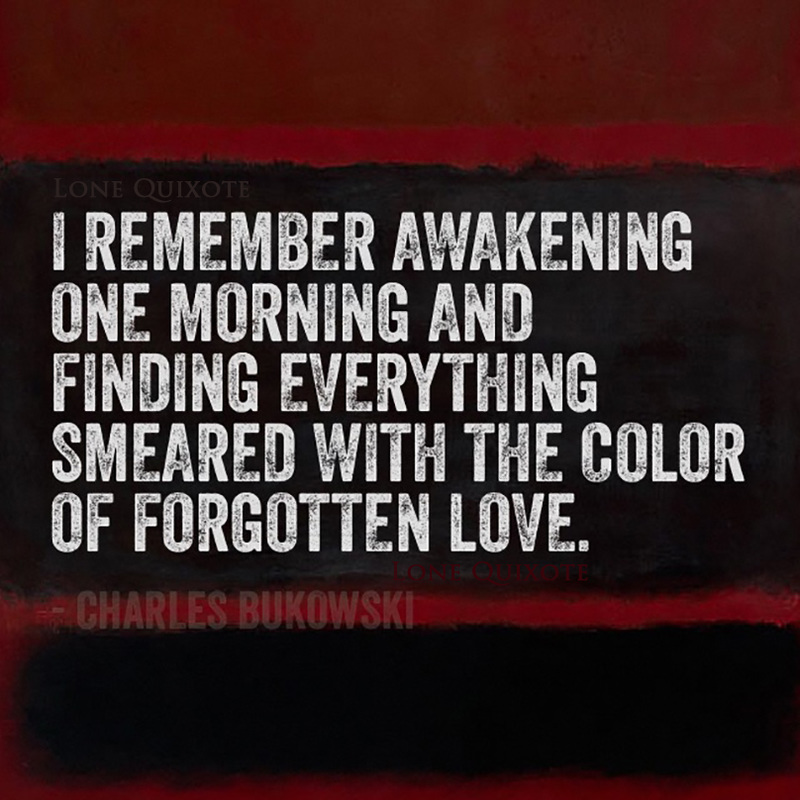 “I remember awakening one morning and finding everything smeared with the color of forgotten love.” -- Charles Bukowski