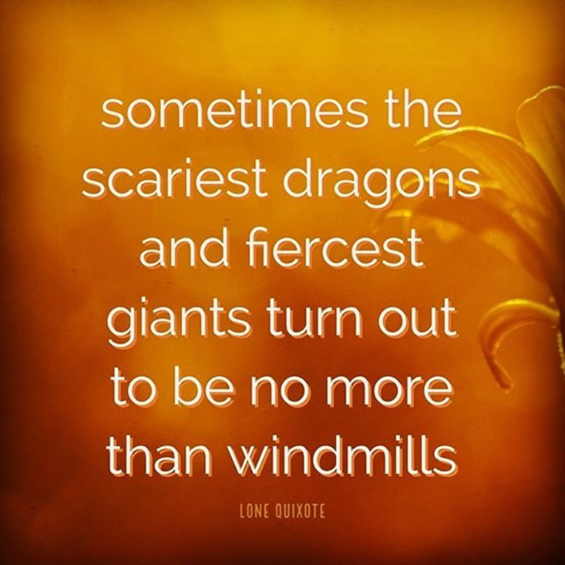 sometimes the scariest dragons and fiercest giants turn out to be no more than windmills ​-- Lone Quixote