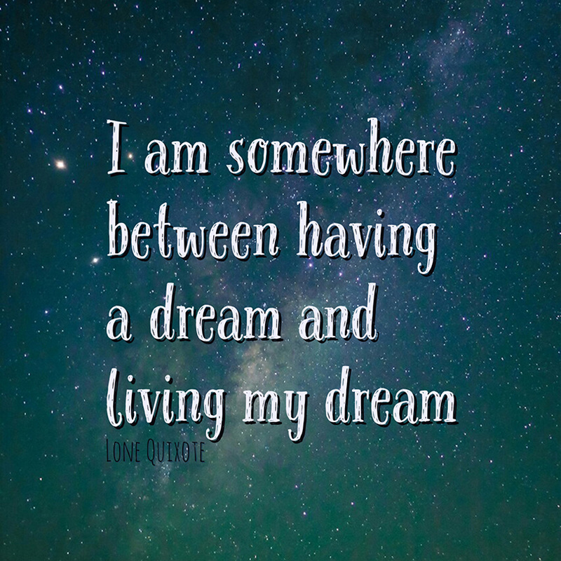 I am somewhere between having a dream and living my dream. -- Lone Quixote