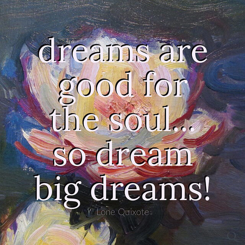 dreams are good for the soul... so dream big dreams! ​-- Lone Quixote
