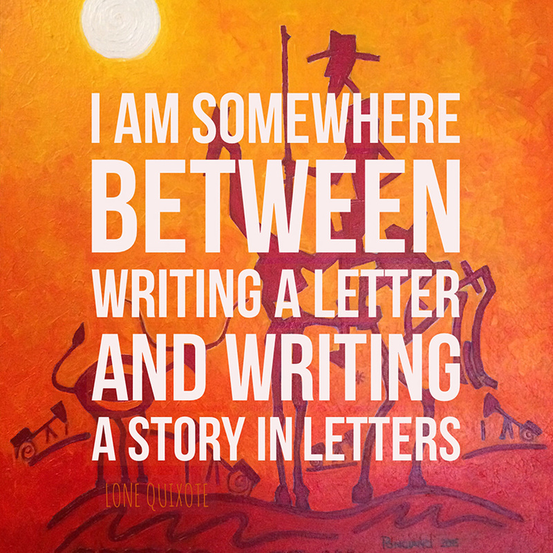 I am somewhere between writing a letter and writing a story in letters.  | Lone Quixote