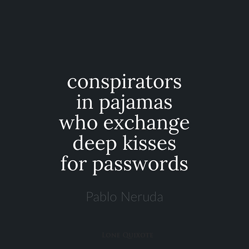 conspirators in pajamas who exchange deep kisses for passwords ​-- Pablo Neruda | Lone Quixote