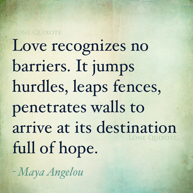 “Love recognizes no barriers. It jumps hurdles, leaps fences, penetrates walls to arrive at its destination full of hope.