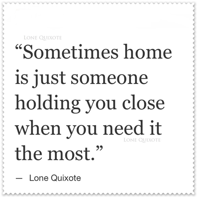 Sometimes home is just someone holding you close when you need it the most. --  Lone Quixote
