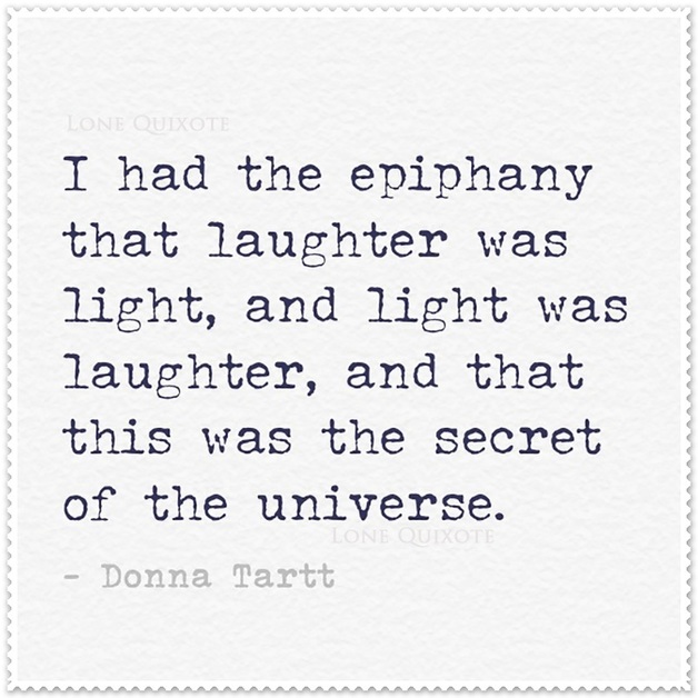 I had an epiphany that laughter was light, and light was laughter, and that this was the secret of the universe. -- Donna Tartt | Lone Quixote