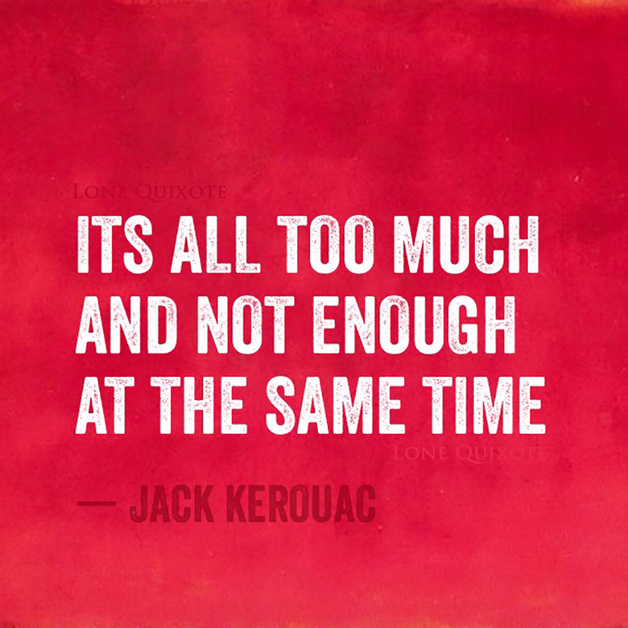 It's all too much and not enough at the same time. -- Jack Kerouac