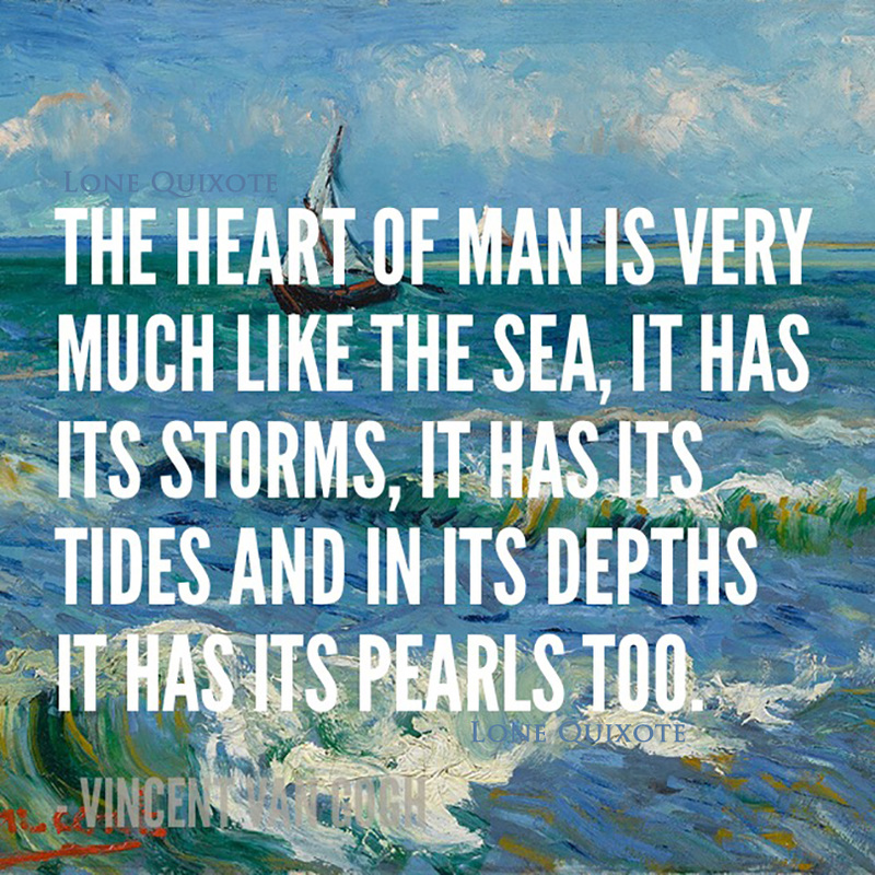 The heart of man is very much like the sea, it has its storms, it has its tides and in its depths it has its pearls too. -- Vincent van Gogh