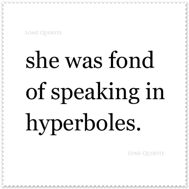 She was fond of speaking in hyperboles.  --  Lone Quixote