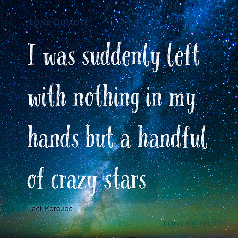I was suddenly left with nothing in my hands but a handful of crazy stars. -- Jack Kerouac | Lone Quixote