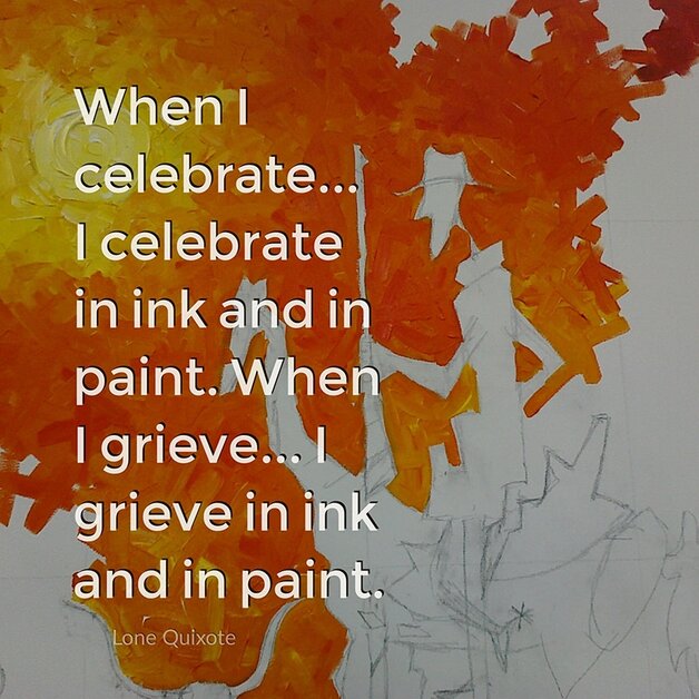 I am an artist... When I celebrate... I celebrate in ink and in paint. When I grieve... I grieve in ink and in paint. -- Lone Quixote