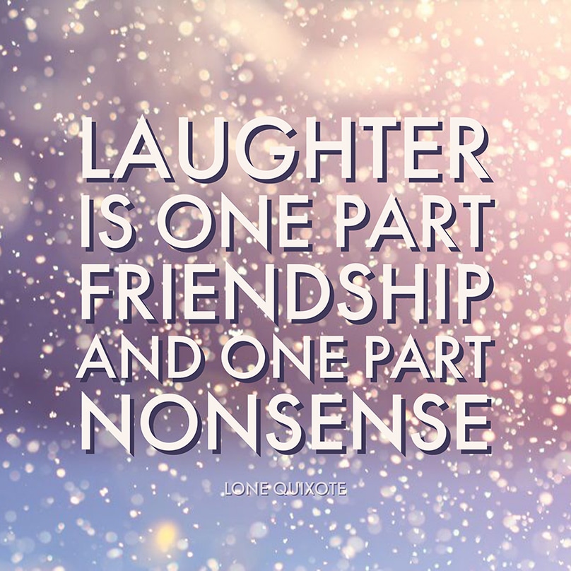 Laughter is one part friendship and one part nonsense -- Lone Quixote