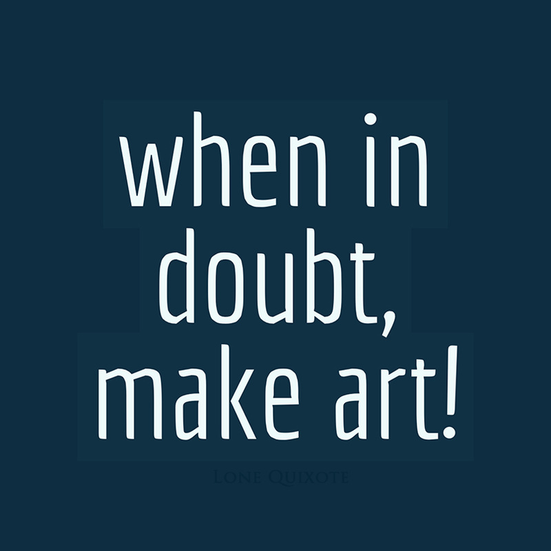 when in doubt, make art! | Lone Quixote