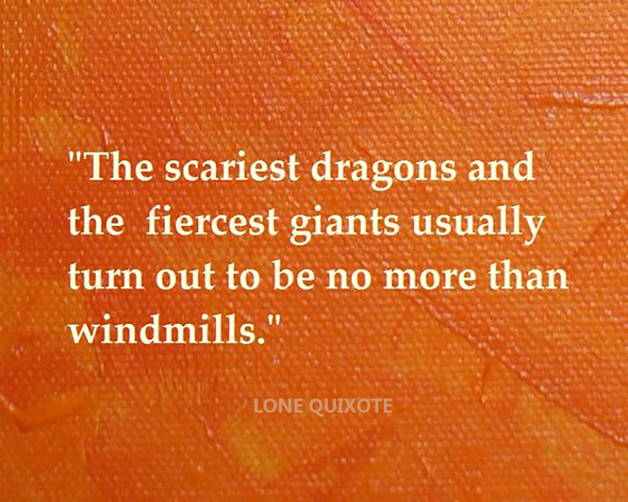 ​the scariest dragons and the the fiercest giants usually turn out to be no more than windmills. — Lone Quixote